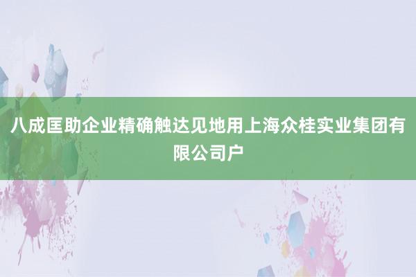 八成匡助企业精确触达见地用上海众桂实业集团有限公司户