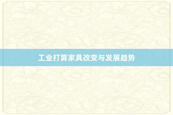 工业打算家具改变与发展趋势